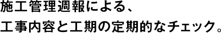 施工管理週報による、工事內容と工期の定期的なチェック。