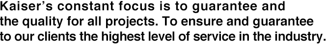 Kaiser’s constant focus is to guarantee and the quality for all projects. To ensure and guarantee to our clients the highest level of service in the industry.