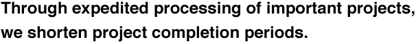 Through expedited processing of important projects, we shorten project completion periods.